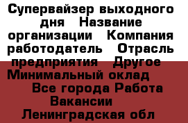 Супервайзер выходного дня › Название организации ­ Компания-работодатель › Отрасль предприятия ­ Другое › Минимальный оклад ­ 5 000 - Все города Работа » Вакансии   . Ленинградская обл.